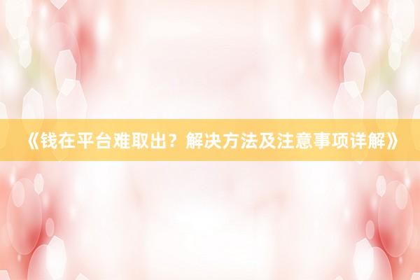 《钱在平台难取出？解决方法及注意事项详解》